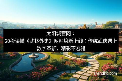 太阳城官网：20秒读懂《武林外史》网站焕新上线：传统武侠遇上数字革新，精彩不容错过
