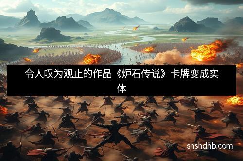 令人叹为观止的作品《炉石传说》卡牌变成实体