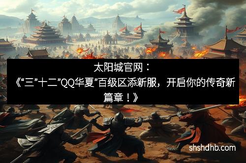 太阳城官网：《“三”十二”QQ华夏”百级区添新服，开启你的传奇新篇章！》